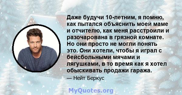 Даже будучи 10-летним, я помню, как пытался объяснить моей маме и отчителю, как меня расстроили и разочарована в грязной комнате. Но они просто не могли понять это. Они хотели, чтобы я играл с бейсбольными мячами и