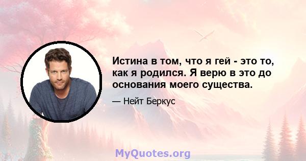 Истина в том, что я гей - это то, как я родился. Я верю в это до основания моего существа.