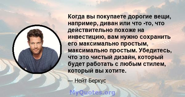 Когда вы покупаете дорогие вещи, например, диван или что -то, что действительно похоже на инвестицию, вам нужно сохранить его максимально простым, максимально простым. Убедитесь, что это чистый дизайн, который будет