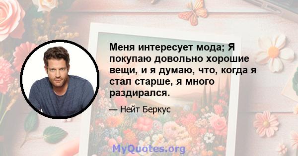 Меня интересует мода; Я покупаю довольно хорошие вещи, и я думаю, что, когда я стал старше, я много раздирался.