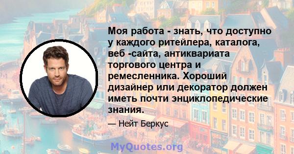 Моя работа - знать, что доступно у каждого ритейлера, каталога, веб -сайта, антиквариата торгового центра и ремесленника. Хороший дизайнер или декоратор должен иметь почти энциклопедические знания.