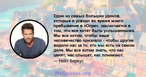 Один из самых больших уроков, которые я усвоил во время моего пребывания в «Опре», заключается в том, что все хотят быть услышанными. Мы все хотим, чтобы наше человечество признало - чтобы другие видели нас за то, кто