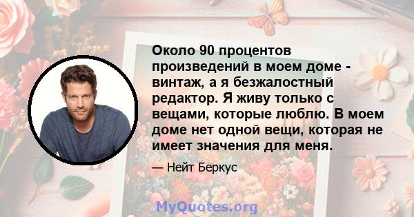 Около 90 процентов произведений в моем доме - винтаж, а я безжалостный редактор. Я живу только с вещами, которые люблю. В моем доме нет одной вещи, которая не имеет значения для меня.