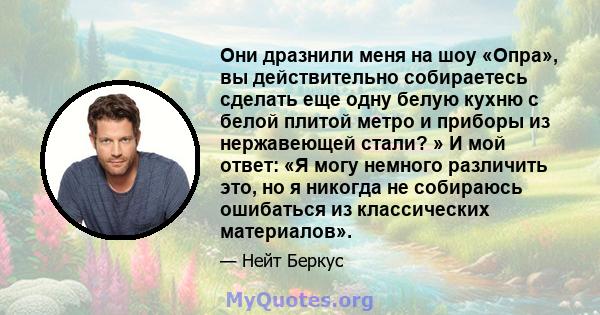 Они дразнили меня на шоу «Опра», вы действительно собираетесь сделать еще одну белую кухню с белой плитой метро и приборы из нержавеющей стали? » И мой ответ: «Я могу немного различить это, но я никогда не собираюсь