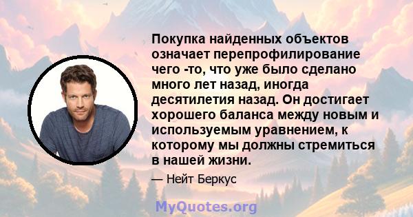 Покупка найденных объектов означает перепрофилирование чего -то, что уже было сделано много лет назад, иногда десятилетия назад. Он достигает хорошего баланса между новым и используемым уравнением, к которому мы должны