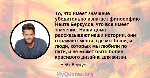 То, что имеет значение убедительно излагает философию Нейта Беркусса, что все имеет значение. Наши дома рассказывают наши истории, они отражают места, где мы были, и люди, которых мы любили по пути, и не может быть