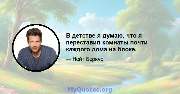 В детстве я думаю, что я переставил комнаты почти каждого дома на блоке.