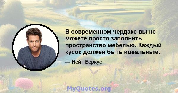 В современном чердаке вы не можете просто заполнить пространство мебелью. Каждый кусок должен быть идеальным.