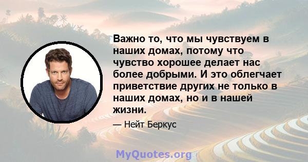 Важно то, что мы чувствуем в наших домах, потому что чувство хорошее делает нас более добрыми. И это облегчает приветствие других не только в наших домах, но и в нашей жизни.