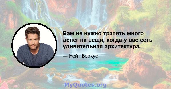 Вам не нужно тратить много денег на вещи, когда у вас есть удивительная архитектура.