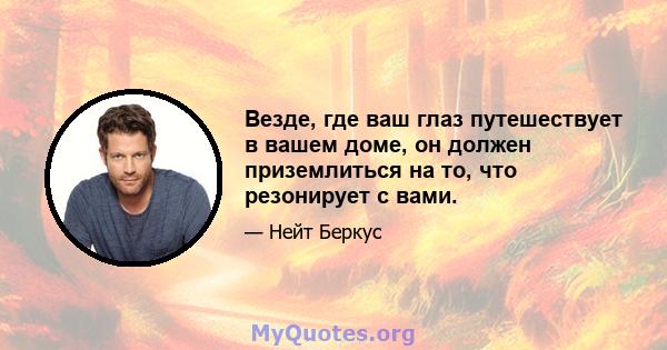 Везде, где ваш глаз путешествует в вашем доме, он должен приземлиться на то, что резонирует с вами.