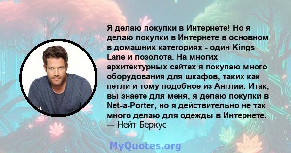 Я делаю покупки в Интернете! Но я делаю покупки в Интернете в основном в домашних категориях - один Kings Lane и позолота. На многих архитектурных сайтах я покупаю много оборудования для шкафов, таких как петли и тому