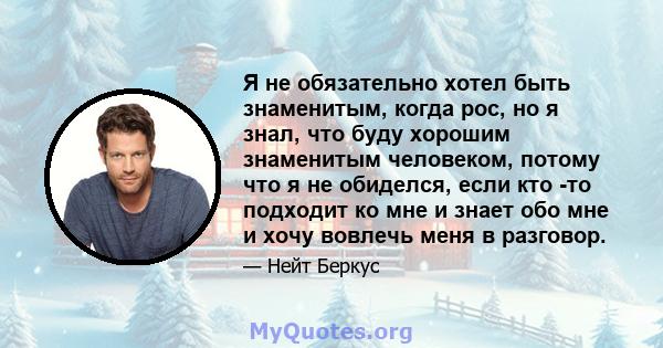 Я не обязательно хотел быть знаменитым, когда рос, но я знал, что буду хорошим знаменитым человеком, потому что я не обиделся, если кто -то подходит ко мне и знает обо мне и хочу вовлечь меня в разговор.