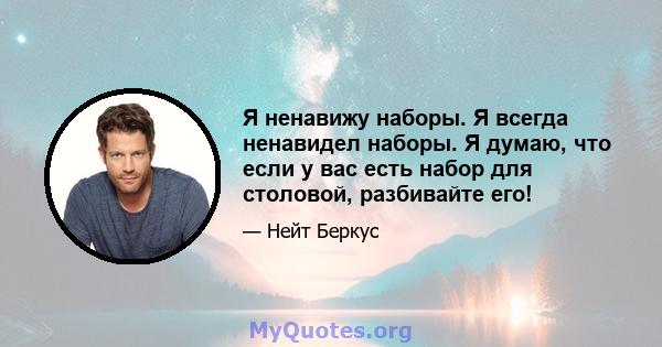 Я ненавижу наборы. Я всегда ненавидел наборы. Я думаю, что если у вас есть набор для столовой, разбивайте его!