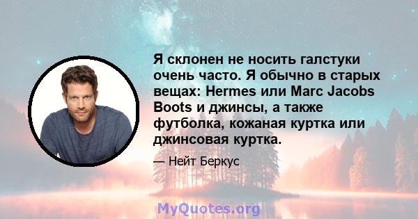 Я склонен не носить галстуки очень часто. Я обычно в старых вещах: Hermes или Marc Jacobs Boots и джинсы, а также футболка, кожаная куртка или джинсовая куртка.