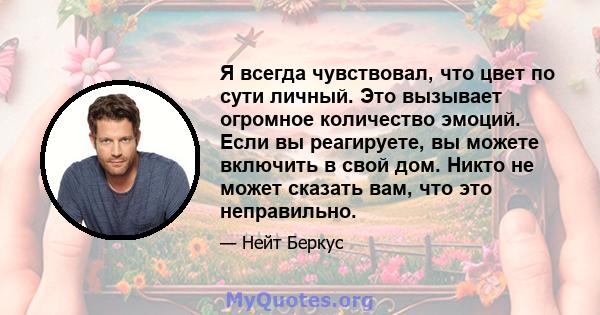 Я всегда чувствовал, что цвет по сути личный. Это вызывает огромное количество эмоций. Если вы реагируете, вы можете включить в свой дом. Никто не может сказать вам, что это неправильно.