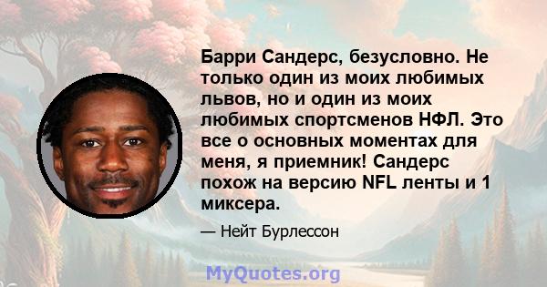 Барри Сандерс, безусловно. Не только один из моих любимых львов, но и один из моих любимых спортсменов НФЛ. Это все о основных моментах для меня, я приемник! Сандерс похож на версию NFL ленты и 1 миксера.