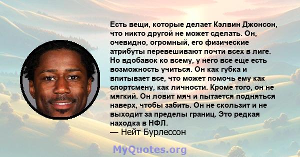 Есть вещи, которые делает Кэлвин Джонсон, что никто другой не может сделать. Он, очевидно, огромный, его физические атрибуты перевешивают почти всех в лиге. Но вдобавок ко всему, у него все еще есть возможность учиться. 