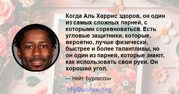 Когда Аль Харрис здоров, он один из самых сложных парней, с которыми соревноваться. Есть угловые защитники, которые, вероятно, лучше физически, быстрее и более талантливы, но он один из парней, которые знают, как