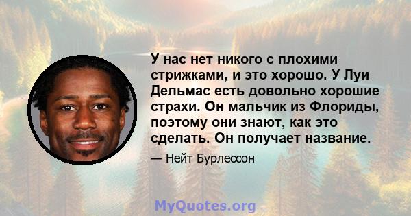 У нас нет никого с плохими стрижками, и это хорошо. У Луи Дельмас есть довольно хорошие страхи. Он мальчик из Флориды, поэтому они знают, как это сделать. Он получает название.