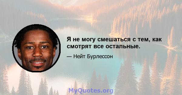 Я не могу смешаться с тем, как смотрят все остальные.