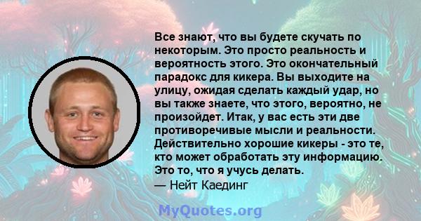 Все знают, что вы будете скучать по некоторым. Это просто реальность и вероятность этого. Это окончательный парадокс для кикера. Вы выходите на улицу, ожидая сделать каждый удар, но вы также знаете, что этого, вероятно, 