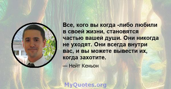 Все, кого вы когда -либо любили в своей жизни, становятся частью вашей души. Они никогда не уходят. Они всегда внутри вас, и вы можете вывести их, когда захотите.