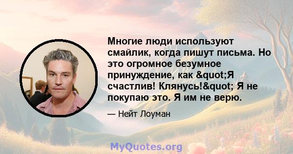 Многие люди используют смайлик, когда пишут письма. Но это огромное безумное принуждение, как "Я счастлив! Клянусь!" Я не покупаю это. Я им не верю.