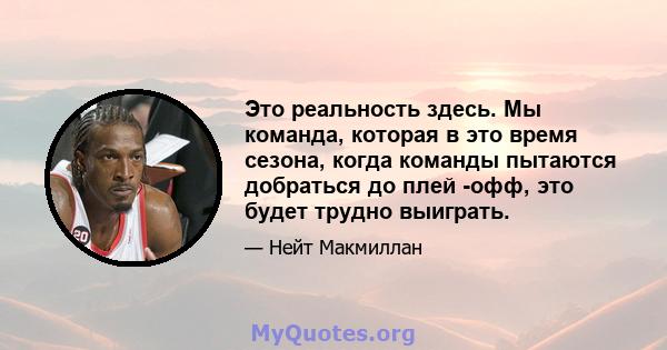 Это реальность здесь. Мы команда, которая в это время сезона, когда команды пытаются добраться до плей -офф, это будет трудно выиграть.