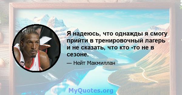 Я надеюсь, что однажды я смогу прийти в тренировочный лагерь и не сказать, что кто -то не в сезоне.