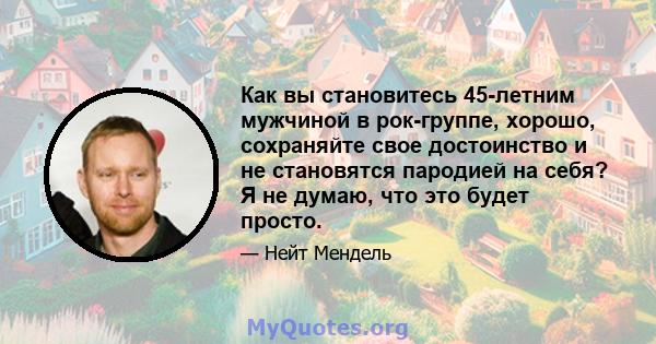 Как вы становитесь 45-летним мужчиной в рок-группе, хорошо, сохраняйте свое достоинство и не становятся пародией на себя? Я не думаю, что это будет просто.