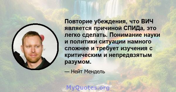 Повторие убеждения, что ВИЧ является причиной СПИДа, это легко сделать. Понимание науки и политики ситуации намного сложнее и требует изучения с критическим и непредвзятым разумом.