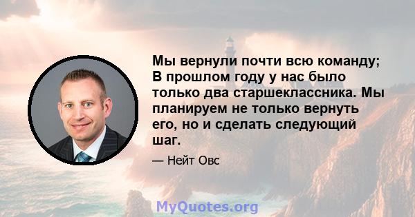 Мы вернули почти всю команду; В прошлом году у нас было только два старшеклассника. Мы планируем не только вернуть его, но и сделать следующий шаг.