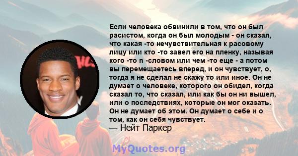 Если человека обвинили в том, что он был расистом, когда он был молодым - он сказал, что какая -то нечувствительная к расовому лицу или кто -то завел его на пленку, называя кого -то n -словом или чем -то еще - а потом