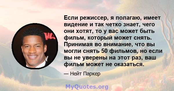 Если режиссер, я полагаю, имеет видение и так четко знает, чего они хотят, то у вас может быть фильм, который может снять. Принимая во внимание, что вы могли снять 50 фильмов, но если вы не уверены на этот раз, ваш