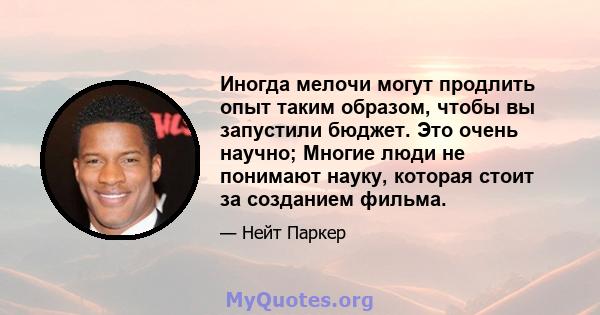 Иногда мелочи могут продлить опыт таким образом, чтобы вы запустили бюджет. Это очень научно; Многие люди не понимают науку, которая стоит за созданием фильма.