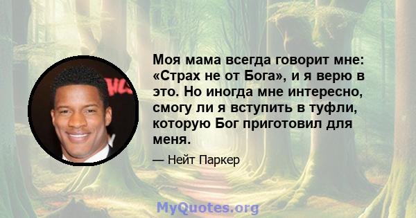 Моя мама всегда говорит мне: «Страх не от Бога», и я верю в это. Но иногда мне интересно, смогу ли я вступить в туфли, которую Бог приготовил для меня.