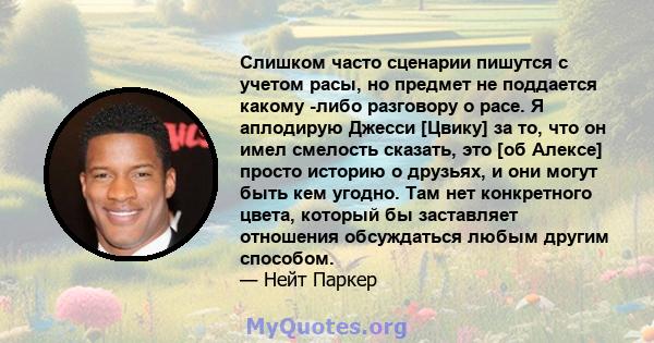 Слишком часто сценарии пишутся с учетом расы, но предмет не поддается какому -либо разговору о расе. Я аплодирую Джесси [Цвику] за то, что он имел смелость сказать, это [об Алексе] просто историю о друзьях, и они могут