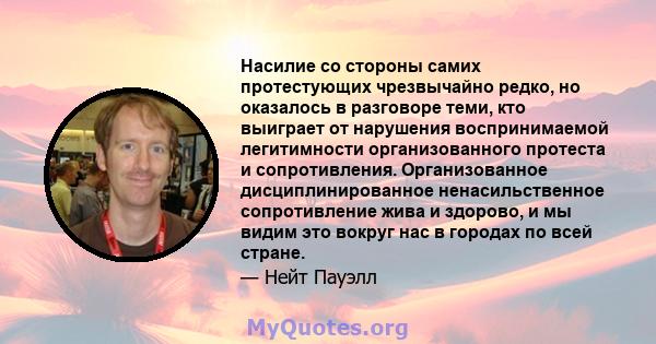 Насилие со стороны самих протестующих чрезвычайно редко, но оказалось в разговоре теми, кто выиграет от нарушения воспринимаемой легитимности организованного протеста и сопротивления. Организованное дисциплинированное