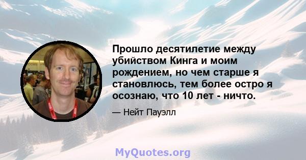 Прошло десятилетие между убийством Кинга и моим рождением, но чем старше я становлюсь, тем более остро я осознаю, что 10 лет - ничто.