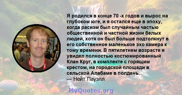 Я родился в конце 70 -х годов и вырос на глубоком юге, и я остался еще в эпоху, когда расизм был случайным частью общественной и частной жизни белых людей, хотя он был больше подтолкнут в его собственное маленькое эхо