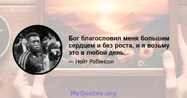 Бог благословил меня большим сердцем и без роста, и я возьму это в любой день.