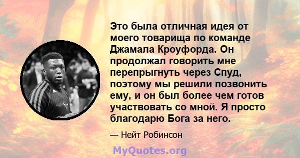 Это была отличная идея от моего товарища по команде Джамала Кроуфорда. Он продолжал говорить мне перепрыгнуть через Спуд, поэтому мы решили позвонить ему, и он был более чем готов участвовать со мной. Я просто благодарю 