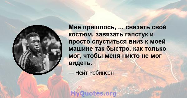 Мне пришлось, ... связать свой костюм, завязать галстук и просто спуститься вниз к моей машине так быстро, как только мог, чтобы меня никто не мог видеть.