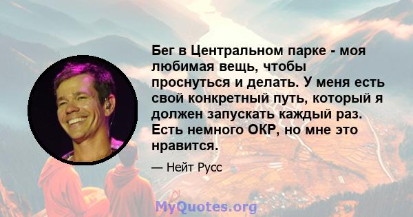 Бег в Центральном парке - моя любимая вещь, чтобы проснуться и делать. У меня есть свой конкретный путь, который я должен запускать каждый раз. Есть немного ОКР, но мне это нравится.