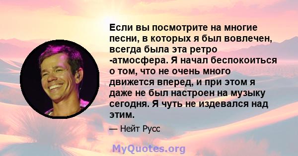 Если вы посмотрите на многие песни, в которых я был вовлечен, всегда была эта ретро -атмосфера. Я начал беспокоиться о том, что не очень много движется вперед, и при этом я даже не был настроен на музыку сегодня. Я чуть 