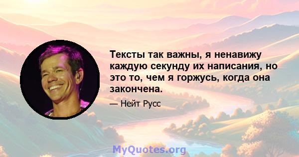 Тексты так важны, я ненавижу каждую секунду их написания, но это то, чем я горжусь, когда она закончена.