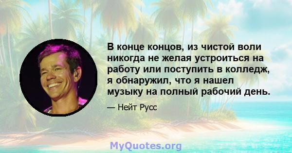 В конце концов, из чистой воли никогда не желая устроиться на работу или поступить в колледж, я обнаружил, что я нашел музыку на полный рабочий день.