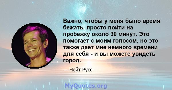 Важно, чтобы у меня было время бежать, просто пойти на пробежку около 30 минут. Это помогает с моим голосом, но это также дает мне немного времени для себя - и вы можете увидеть город.