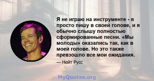 Я не играю на инструменте - я просто пишу в своей голове, и я обычно слышу полностью сформированные песни. «Мы молоды» оказались так, как в моей голове. Но это также превзошло все мои ожидания.